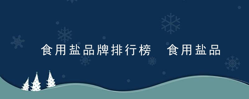食用盐品牌排行榜 食用盐品牌排行榜前10